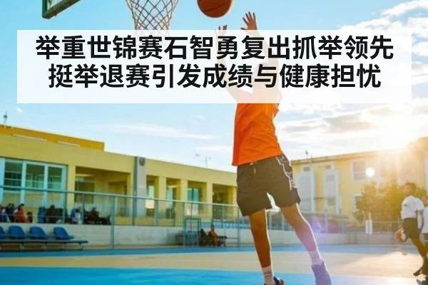 举重世锦赛石智勇复出抓举领先挺举退赛引发成绩与健康担忧