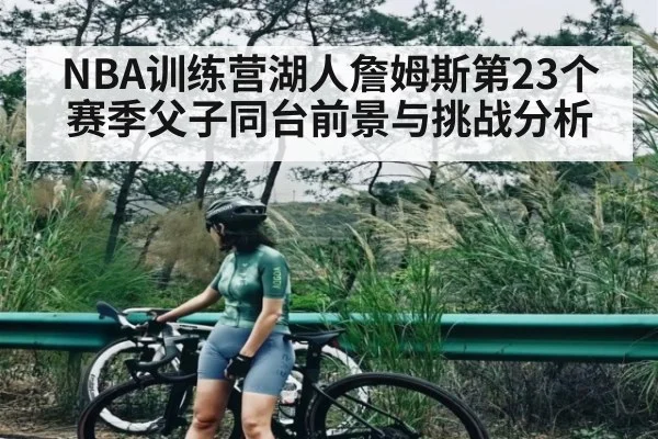 NBA训练营湖人詹姆斯第23个赛季父子同台前景与挑战分析