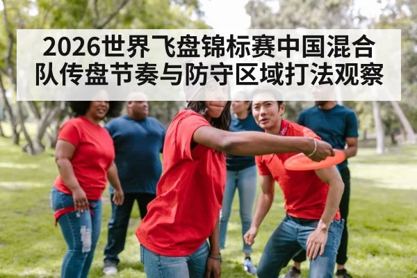 2026世界飞盘锦标赛中国混合队传盘节奏与防守区域打法观察