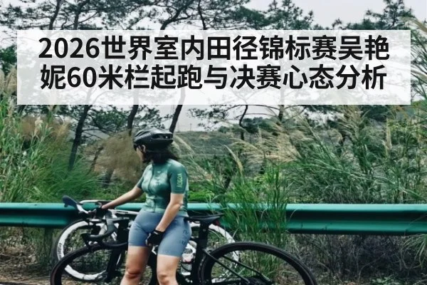 2026世界室内田径锦标赛吴艳妮60米栏起跑与决赛心态分析