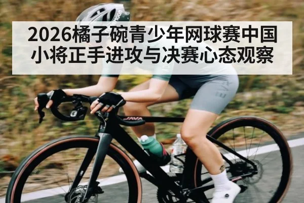 2026橘子碗青少年网球赛中国小将正手进攻与决赛心态观察