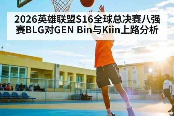2026英雄联盟S16全球总决赛八强赛BLG对GEN Bin与Kiin上路分析