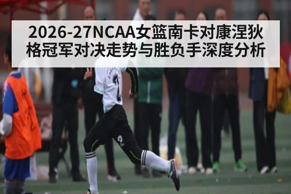 2026-27NCAA女篮南卡对康涅狄格冠军对决走势与胜负手深度分析